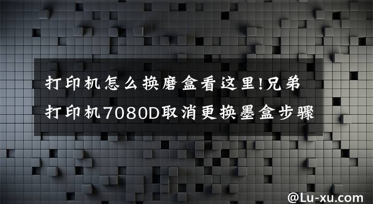 打印機怎么換磨盒看這里!兄弟打印機7080D取消更換墨盒步驟