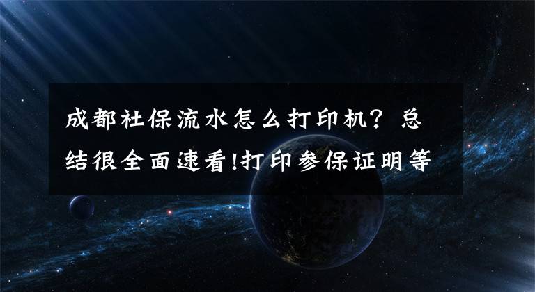 成都社保流水怎么打印機(jī)？總結(jié)很全面速看!打印參保證明等再也不用大老遠(yuǎn)跑社保局了