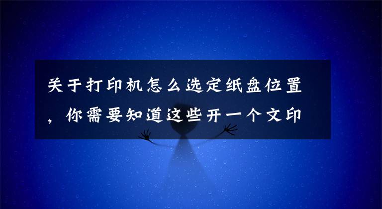 關(guān)于打印機(jī)怎么選定紙盤位置，你需要知道這些開一個(gè)文印店，需要哪些office技巧和使用修理打印機(jī)的技巧