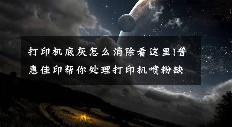 打印機底灰怎么消除看這里!普惠佳印幫你處理打印機噴粉缺點