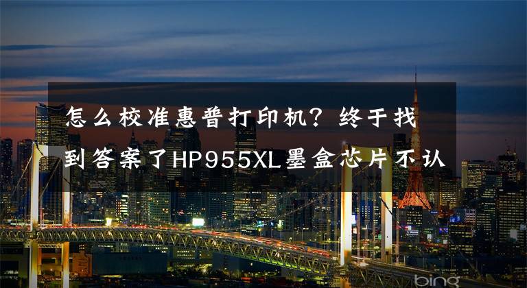 怎么校準(zhǔn)惠普打印機(jī)？終于找到答案了HP955XL墨盒芯片不認(rèn)機(jī)？打印機(jī)固件更新先關(guān)了