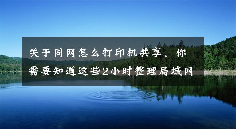 關于同網(wǎng)怎么打印機共享，你需要知道這些2小時整理局域網(wǎng)內共享打印機5個步驟，帶圖演示，一看就會操作