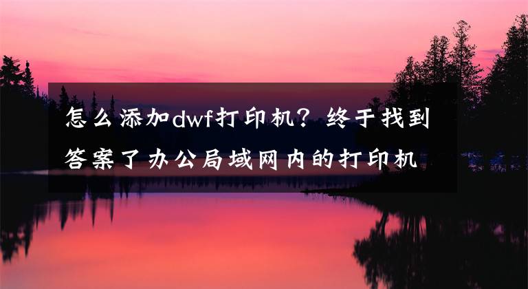 怎么添加dwf打印機(jī)？終于找到答案了辦公局域網(wǎng)內(nèi)的打印機(jī)如何安裝并分享？