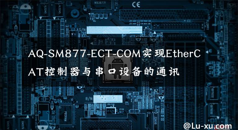 AQ-SM877-ECT-COM實(shí)現(xiàn)EtherCAT控制器與串口設(shè)備的通訊