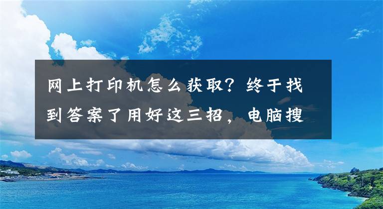 網(wǎng)上打印機(jī)怎么獲取？終于找到答案了用好這三招，電腦搜索打印機(jī)設(shè)備很迅速