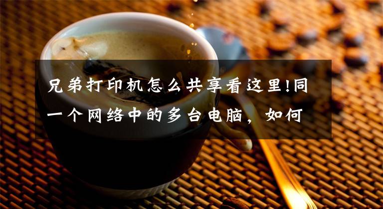 兄弟打印機(jī)怎么共享看這里!同一個(gè)網(wǎng)絡(luò)中的多臺(tái)電腦，如何快速配置共享打印機(jī)。（windows）