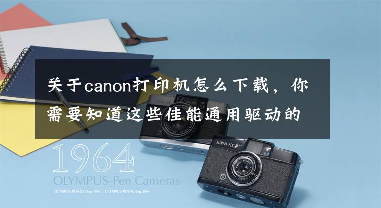 關(guān)于canon打印機怎么下載，你需要知道這些佳能通用驅(qū)動的安裝