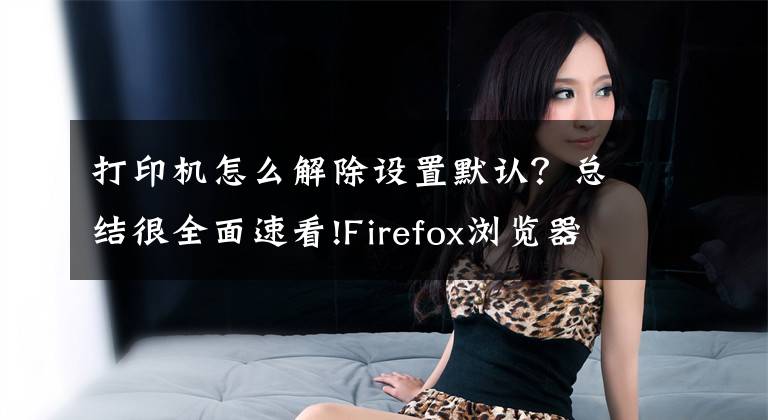 打印機(jī)怎么解除設(shè)置默認(rèn)？總結(jié)很全面速看!Firefox瀏覽器無法打印網(wǎng)頁重置打印機(jī)