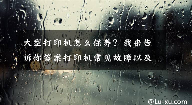 大型打印機怎么保養(yǎng)？我來告訴你答案打印機常見故障以及保養(yǎng)需要注意的事項有哪些？