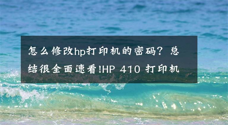 怎么修改hp打印機的密碼？總結(jié)很全面速看!HP 410 打印機 - 無線打印機設(shè)置 (Windows)