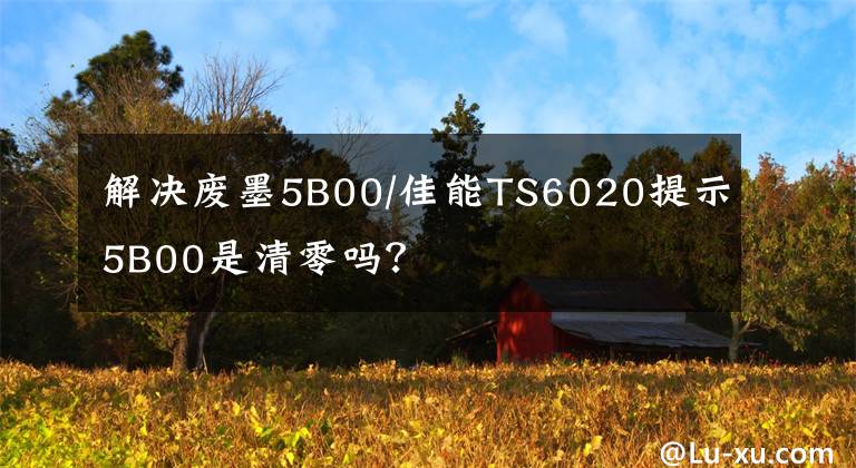 解決廢墨5B00/佳能TS6020提示5B00是清零嗎？