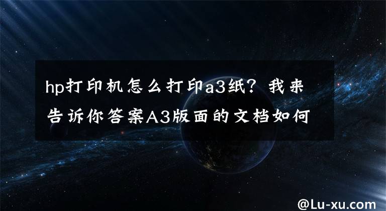 hp打印機怎么打印a3紙？我來告訴你答案A3版面的文檔如何打印在A4紙上