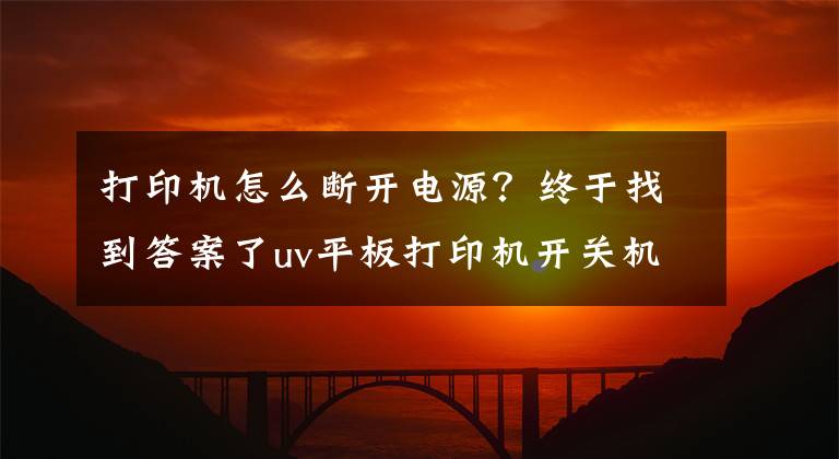 打印機(jī)怎么斷開電源？終于找到答案了uv平板打印機(jī)開關(guān)機(jī)注意事項(xiàng)