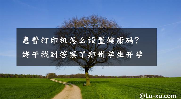 惠普打印機(jī)怎么設(shè)置健康碼？終于找到答案了鄭州學(xué)生開學(xué)，健康碼打印教程來(lái)了