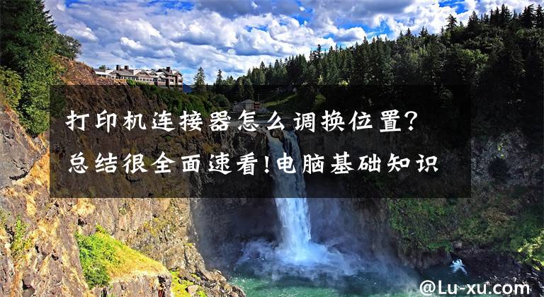 打印機連接器怎么調換位置？總結很全面速看!電腦基礎知識：打印機的基礎使用常識及故障維護