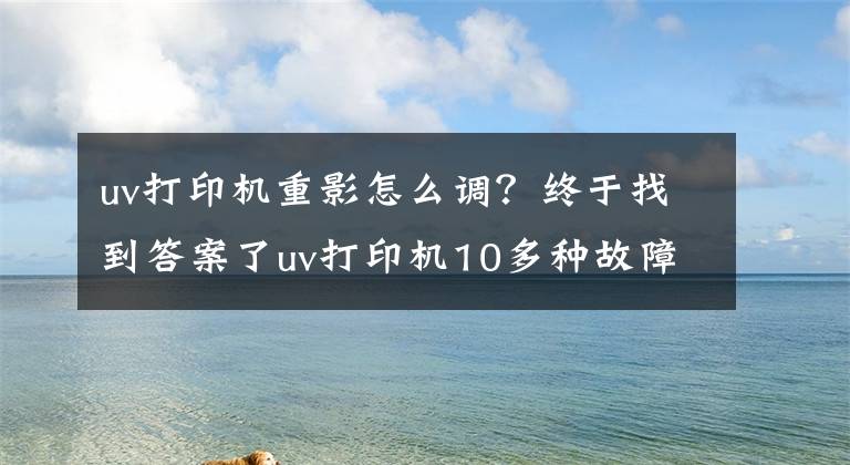 uv打印機(jī)重影怎么調(diào)？終于找到答案了uv打印機(jī)10多種故障維修辦法