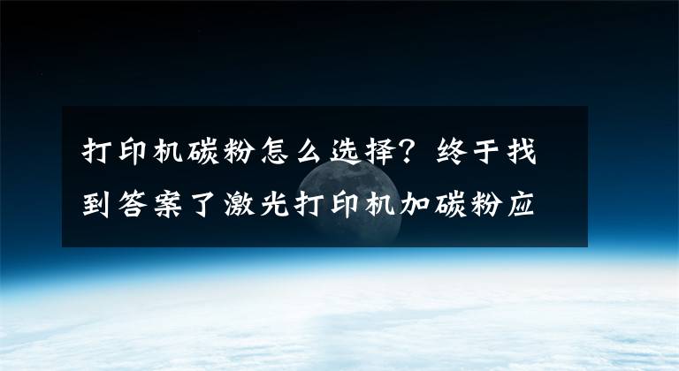 打印機(jī)碳粉怎么選擇？終于找到答案了激光打印機(jī)加碳粉應(yīng)注意哪些細(xì)節(jié)？國產(chǎn)碳粉有哪些“好貨”？