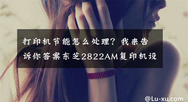 打印機節(jié)能怎么處理？我來告訴你答案東芝2822AM復(fù)印機設(shè)置禁止進入節(jié)能模式