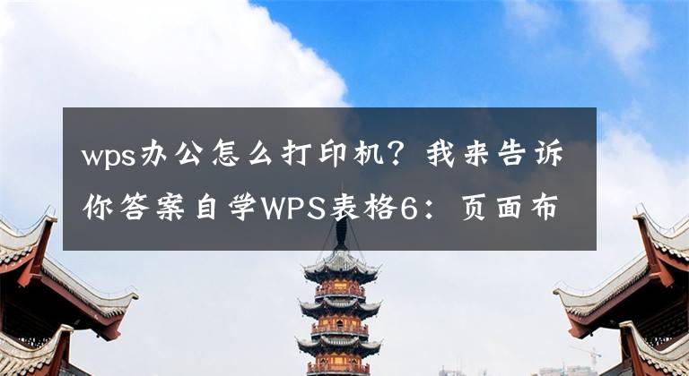 wps辦公怎么打印機？我來告訴你答案自學WPS表格6：頁面布局與打印設置（一）