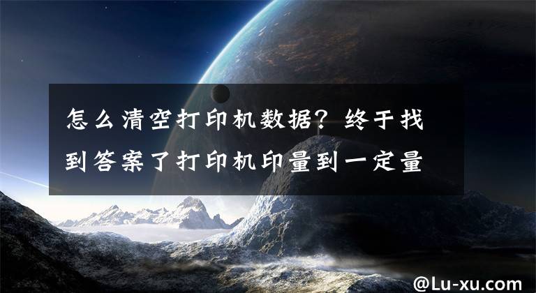 怎么清空打印機數(shù)據(jù)？終于找到答案了打印機印量到一定量時，該怎么徹底清理呢？