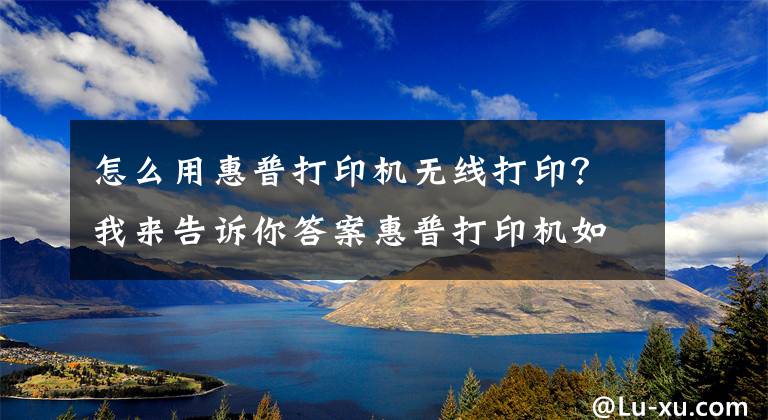 怎么用惠普打印機無線打印？我來告訴你答案惠普打印機如何移動端連接，無線打印