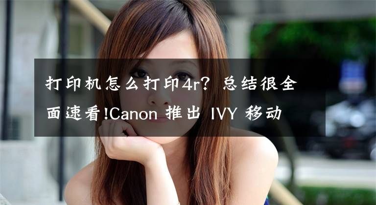 打印機(jī)怎么打印4r？總結(jié)很全面速看!Canon 推出 IVY 移動打印機(jī)，輕巧兼用無墨水技術(shù)！