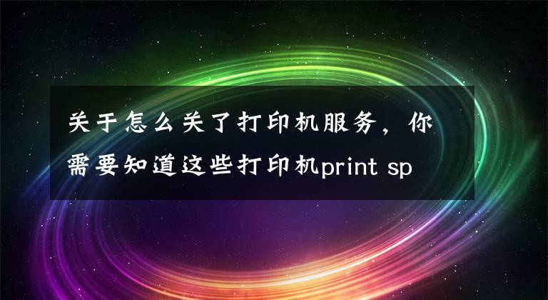 關(guān)于怎么關(guān)了打印機服務(wù)，你需要知道這些打印機print spooler自動關(guān)閉怎么解決