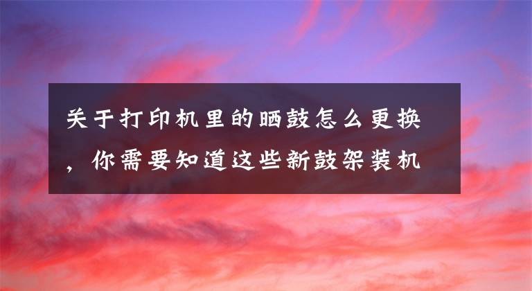 關(guān)于打印機里的曬鼓怎么更換，你需要知道這些新鼓架裝機提示更換硒鼓的操作說明（DR1035等型號）