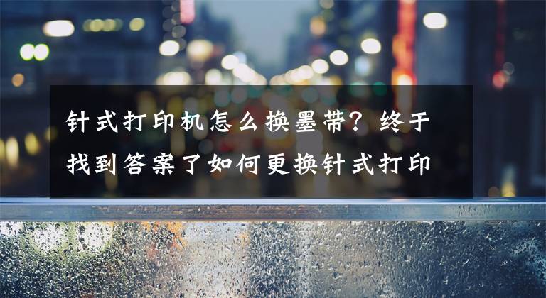 針式打印機(jī)怎么換墨帶？終于找到答案了如何更換針式打印機(jī)色帶？