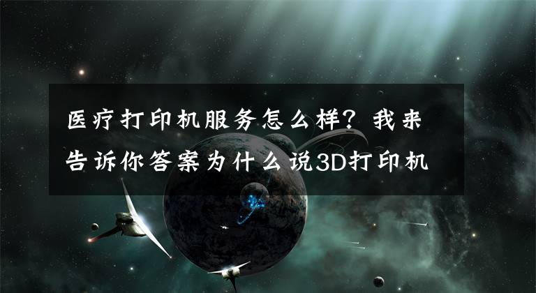 醫(yī)療打印機服務(wù)怎么樣？我來告訴你答案為什么說3D打印機在醫(yī)療領(lǐng)域有很大發(fā)展？