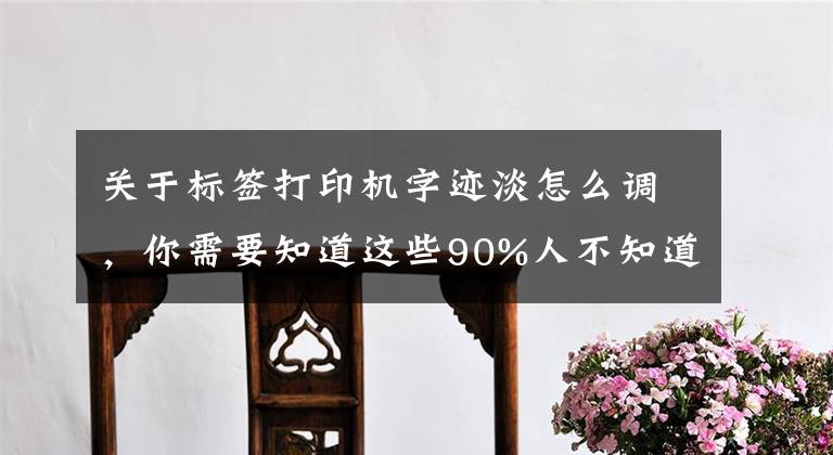 關于標簽打印機字跡淡怎么調，你需要知道這些90%人不知道的隱藏功能！打印圖片字體太淡怎么辦？