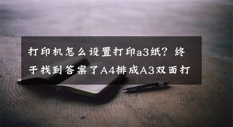 打印機(jī)怎么設(shè)置打印a3紙？終于找到答案了A4排成A3雙面打印怎么操作