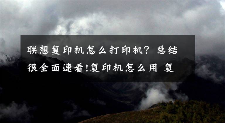 聯(lián)想復(fù)印機怎么打印機？總結(jié)很全面速看!復(fù)印機怎么用 復(fù)印機使用技巧