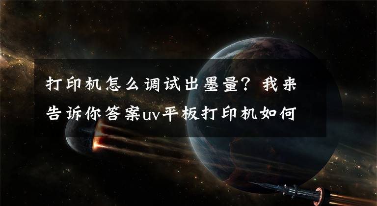 打印機(jī)怎么調(diào)試出墨量？我來(lái)告訴你答案uv平板打印機(jī)如何控制打印出墨量？