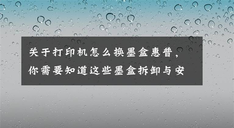 關(guān)于打印機(jī)怎么換墨盒惠普，你需要知道這些墨盒拆卸與安裝的力度適當(dāng)就好，不能大力推動(dòng)支架