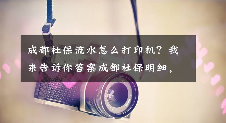 成都社保流水怎么打印機？我來告訴你答案成都社保明細(xì)，如何查詢？