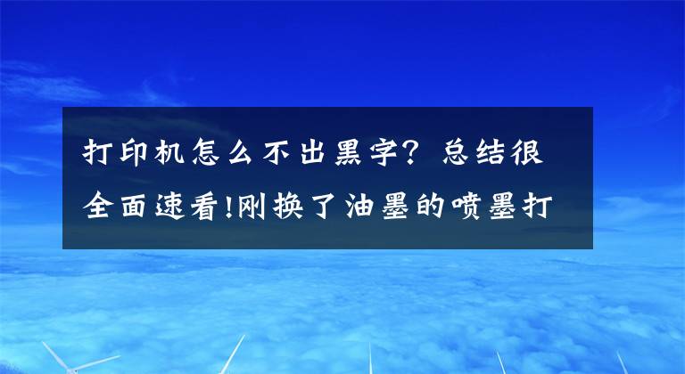 打印機怎么不出黑字？總結(jié)很全面速看!剛換了油墨的噴墨打印機為什么仍然打不了字，這些注意事項要牢記