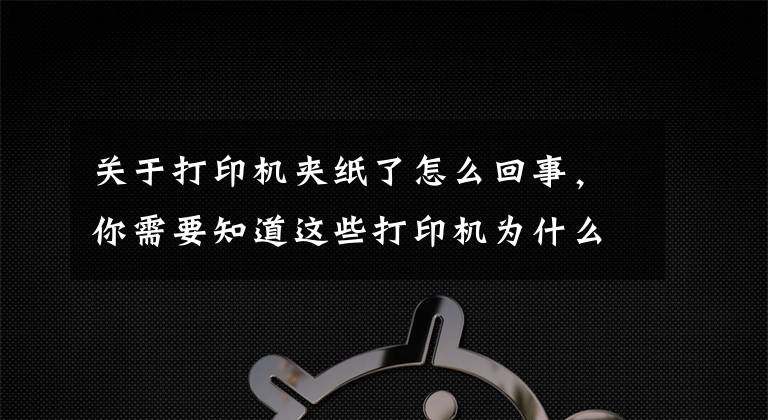 關(guān)于打印機夾紙了怎么回事，你需要知道這些打印機為什么會發(fā)生卡紙？這幾點你要清楚