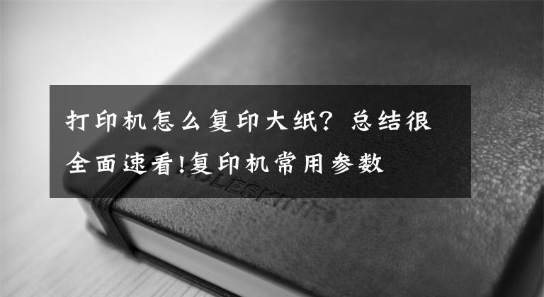 打印機怎么復印大紙？總結很全面速看!復印機常用參數(shù)