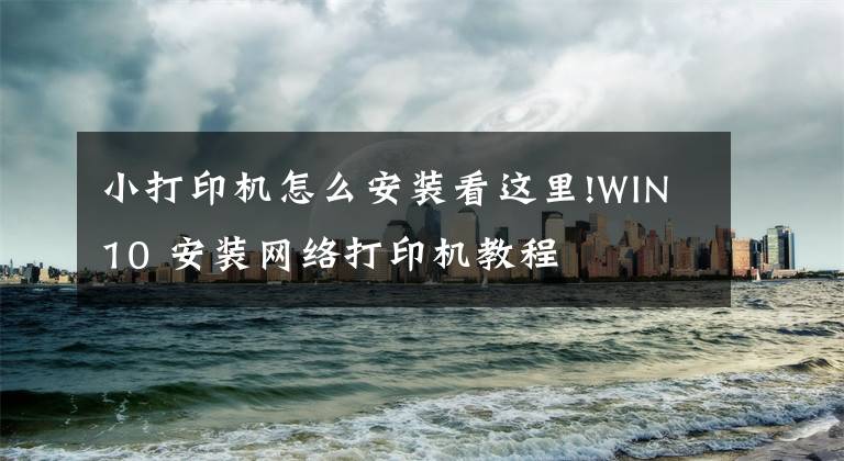 小打印機(jī)怎么安裝看這里!WIN10 安裝網(wǎng)絡(luò)打印機(jī)教程