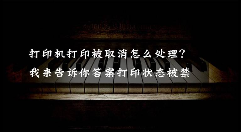 打印機(jī)打印被取消怎么處理？我來(lái)告訴你答案打印狀態(tài)被禁用如何解除