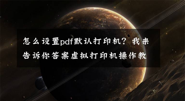 怎么設(shè)置pdf默認(rèn)打印機(jī)？我來告訴你答案虛擬打印機(jī)操作教程