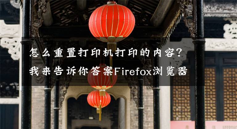 怎么重置打印機(jī)打印的內(nèi)容？我來(lái)告訴你答案Firefox瀏覽器無(wú)法打印網(wǎng)頁(yè)重置打印機(jī)