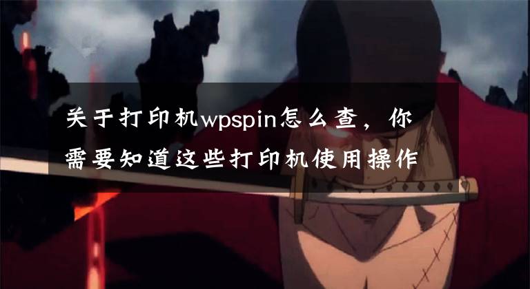 關(guān)于打印機wpspin怎么查，你需要知道這些打印機使用操作問題及常識分享