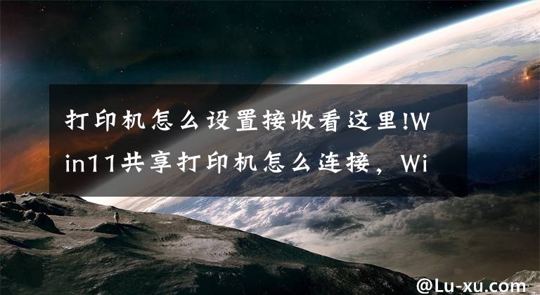 打印機(jī)怎么設(shè)置接收看這里!Win11共享打印機(jī)怎么連接，Win11共享打印機(jī)怎么設(shè)置