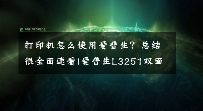 打印機怎么使用愛普生？總結(jié)很全面速看!愛普生L3251雙面打印操作方式