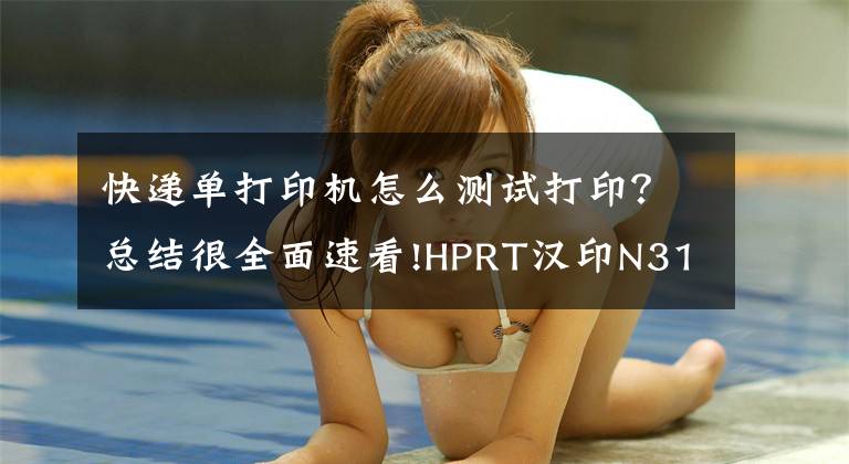 快遞單打印機(jī)怎么測試打印？總結(jié)很全面速看!HPRT漢印N31/N41快遞單打印機(jī)