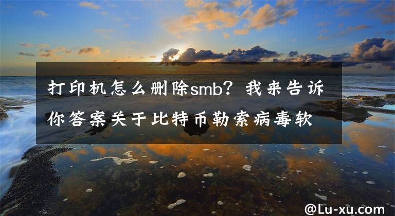 打印機(jī)怎么刪除smb？我來(lái)告訴你答案關(guān)于比特幣勒索病毒軟件的防范