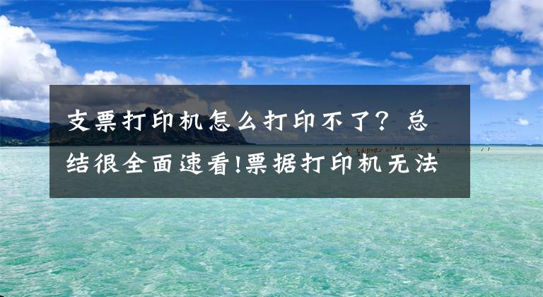 支票打印機怎么打印不了？總結很全面速看!票據(jù)打印機無法打印解決方法 票據(jù)打印機紙張設置