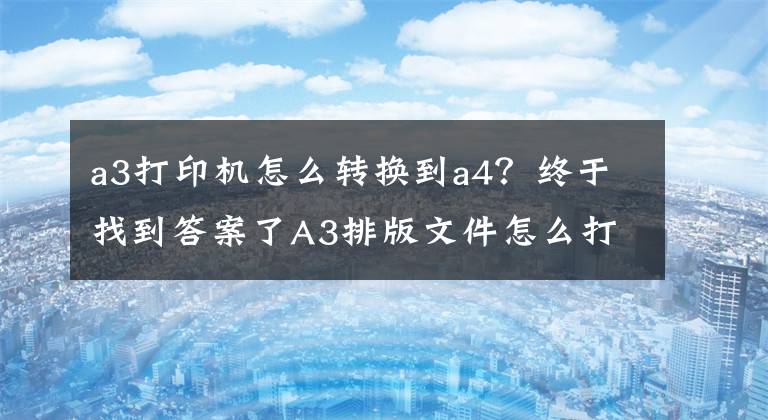 a3打印機怎么轉(zhuǎn)換到a4？終于找到答案了A3排版文件怎么打到A4紙上